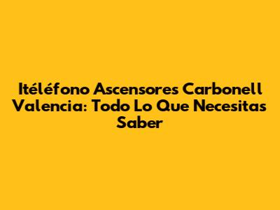 Itéléfono Ascensores Carbonell Valencia: Todo Lo Que Necesitas Saber