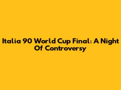Italia 90 World Cup Final: A Night Of Controversy