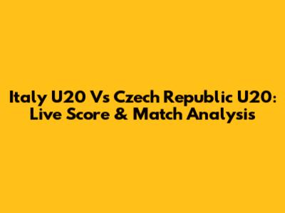 Italy U20 Vs Czech Republic U20: Live Score & Match Analysis