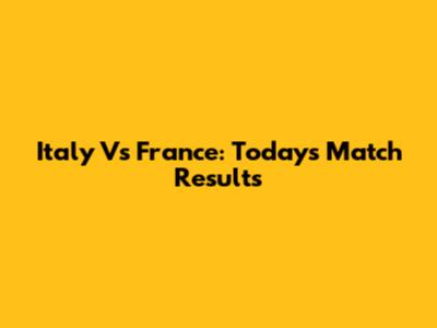Italy Vs France: Today's Match Results
