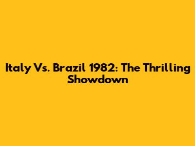 Italy Vs. Brazil 1982: The Thrilling Showdown