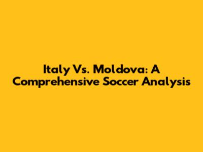 Italy Vs. Moldova: A Comprehensive Soccer Analysis