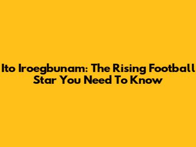Ito Iroegbunam: The Rising Football Star You Need To Know