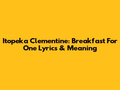 Itopeka Clementine: Breakfast For One Lyrics & Meaning