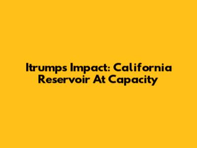 Itrump's Impact: California Reservoir At Capacity
