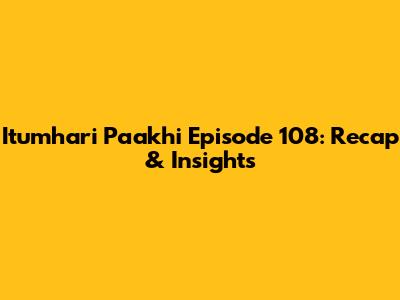 Itumhari Paakhi Episode 108: Recap & Insights