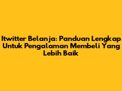 Itwitter Belanja: Panduan Lengkap Untuk Pengalaman Membeli Yang Lebih Baik