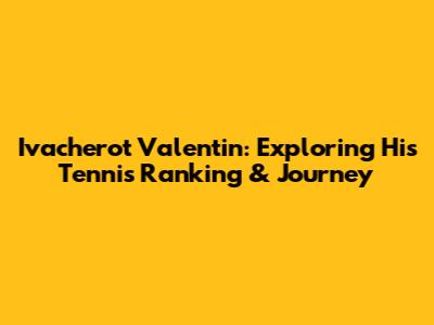 Ivacherot Valentin: Exploring His Tennis Ranking & Journey