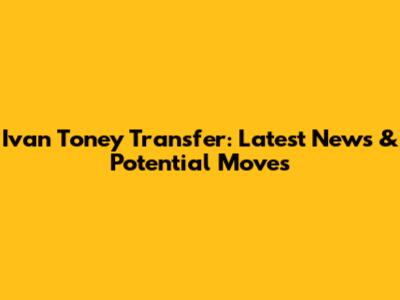 Ivan Toney Transfer: Latest News & Potential Moves