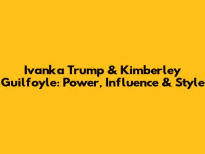 Ivanka Trump & Kimberley Guilfoyle: Power, Influence & Style