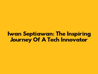 Iwan Septiawan: The Inspiring Journey Of A Tech Innovator