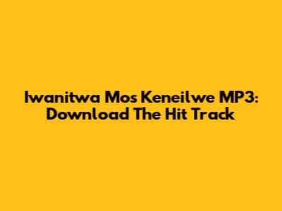 Iwanitwa Mos Keneilwe MP3: Download The Hit Track