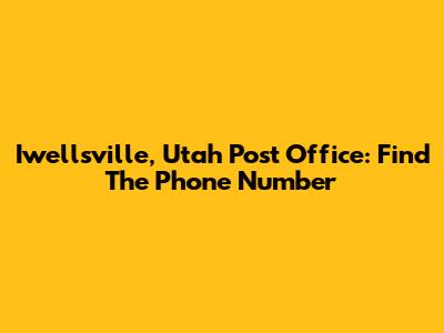 Iwellsville, Utah Post Office: Find The Phone Number