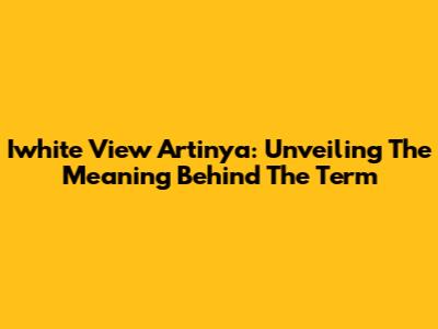 Iwhite View Artinya: Unveiling The Meaning Behind The Term