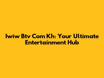 Iwiw Btv Com Kh: Your Ultimate Entertainment Hub