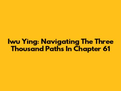 Iwu Ying: Navigating The Three Thousand Paths In Chapter 61