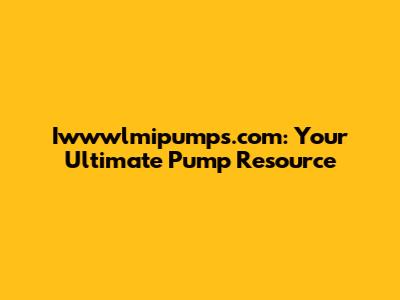 Iwwwlmipumps.com: Your Ultimate Pump Resource