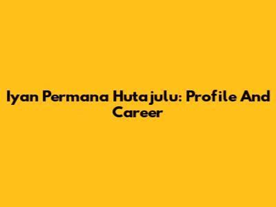 Iyan Permana Hutajulu: Profile And Career