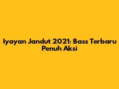 Iyayan Jandut 2021: Bass Terbaru Penuh Aksi
