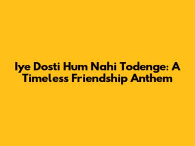 Iye Dosti Hum Nahi Todenge: A Timeless Friendship Anthem