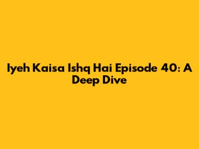 Iyeh Kaisa Ishq Hai Episode 40: A Deep Dive