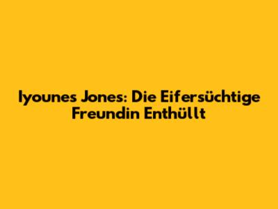 Iyounes Jones: Die Eifersüchtige Freundin Enthüllt