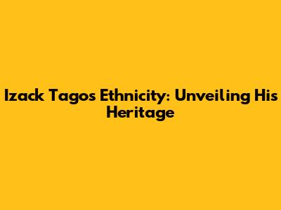 Izack Tago's Ethnicity: Unveiling His Heritage