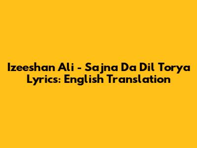 Izeeshan Ali - Sajna Da Dil Torya Lyrics: English Translation