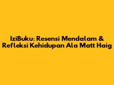 IziBuku: Resensi Mendalam & Refleksi Kehidupan Ala Matt Haig