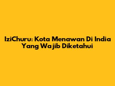 IziChuru: Kota Menawan Di India Yang Wajib Diketahui