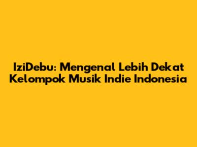 IziDebu: Mengenal Lebih Dekat Kelompok Musik Indie Indonesia