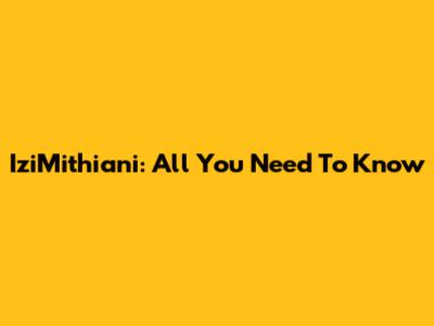 IziMithiani: All You Need To Know