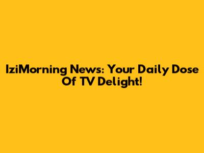 IziMorning News: Your Daily Dose Of TV Delight!