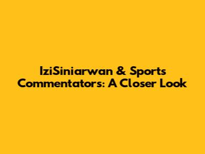 IziSiniarwan & Sports Commentators: A Closer Look