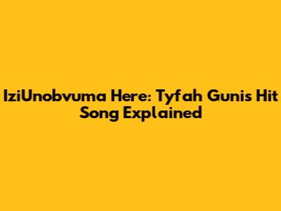 IziUnobvuma Here: Tyfah Guni's Hit Song Explained