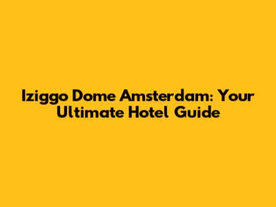 Iziggo Dome Amsterdam: Your Ultimate Hotel Guide