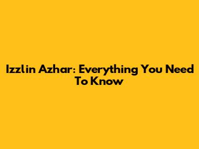 Izzlin Azhar: Everything You Need To Know