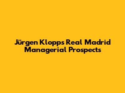 Jürgen Klopp's Real Madrid Managerial Prospects