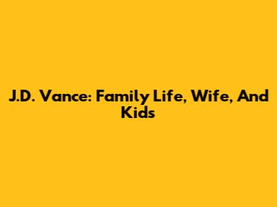 J.D. Vance: Family Life, Wife, And Kids