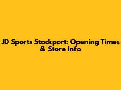 JD Sports Stockport: Opening Times & Store Info