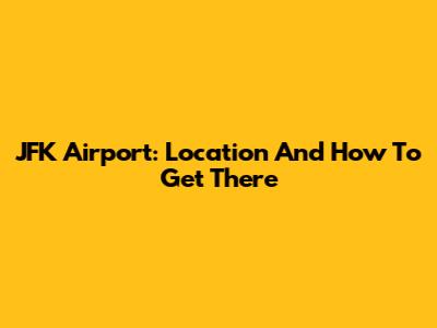 JFK Airport: Location And How To Get There
