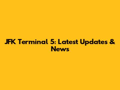 JFK Terminal 5: Latest Updates & News