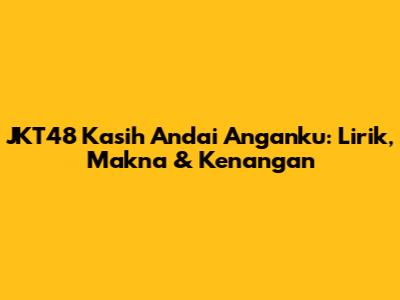 JKT48 "Kasih Andai Anganku": Lirik, Makna & Kenangan