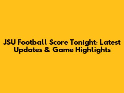 JSU Football Score Tonight: Latest Updates & Game Highlights