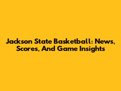 Jackson State Basketball: News, Scores, And Game Insights