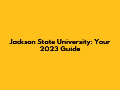 Jackson State University: Your 2023 Guide