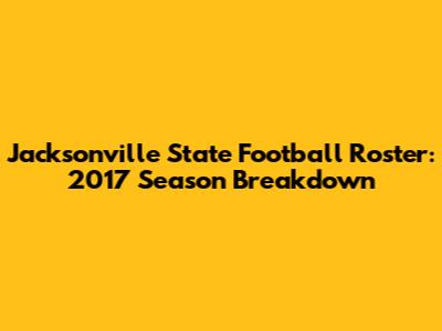 Jacksonville State Football Roster: 2017 Season Breakdown
