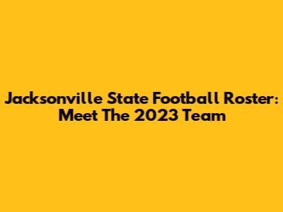 Jacksonville State Football Roster: Meet The 2023 Team