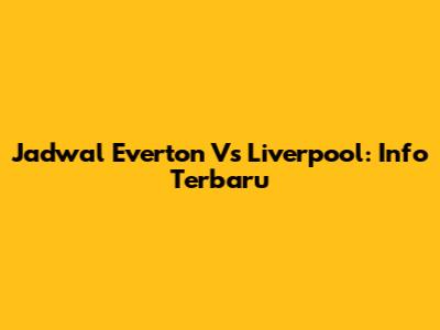 Jadwal Everton Vs Liverpool: Info Terbaru