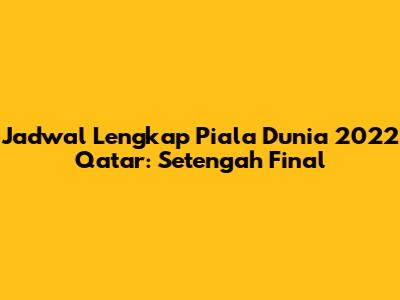 Jadwal Lengkap Piala Dunia 2022 Qatar: Setengah Final